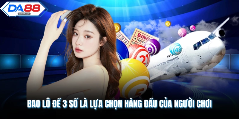 Bao lô đề 3 số là lựa chọn hàng đầu của người chơi