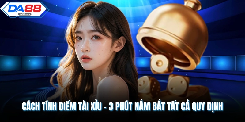 Cách Tính Điểm Tài Xỉu - 3 Phút Nắm Bắt Tất Cả Quy Định