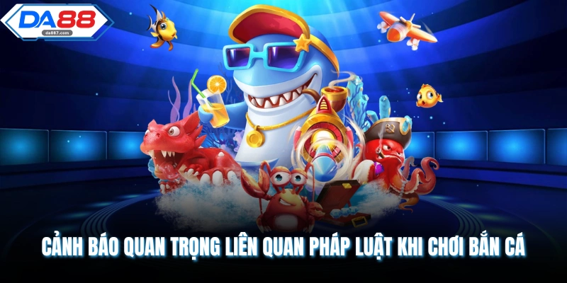 Cảnh báo quan trọng liên quan pháp luật khi chơi bắn cá