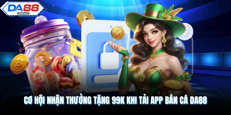 Cơ hội nhận thưởng tặng 99k khi tải app bắn cá DA88 