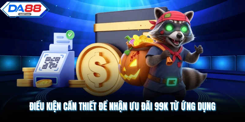 Điều kiện cần thiết để nhận ưu đãi 99k từ ứng dụng