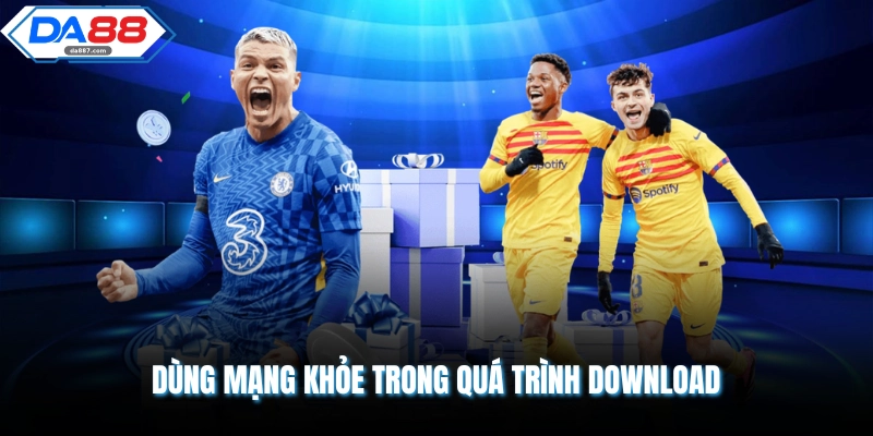 Dùng mạng khỏe trong quá trình download