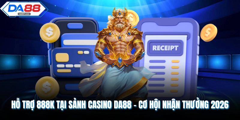 Hỗ Trợ 888K Tại Sảnh Casino DA88 - Cơ Hội Nhận Thưởng 2026