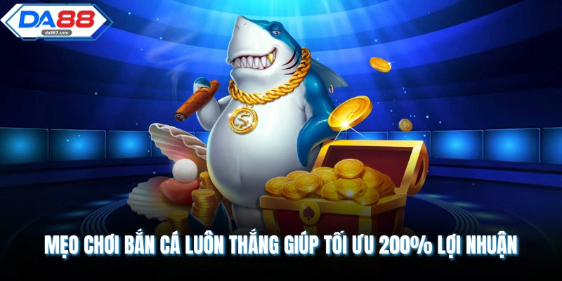 Mẹo Chơi Bắn Cá Luôn Thắng Giúp Tối Ưu 200% Lợi Nhuận