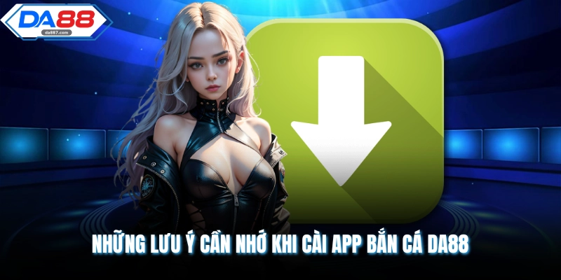 Những lưu ý cần nhớ khi cài app bắn cá DA88