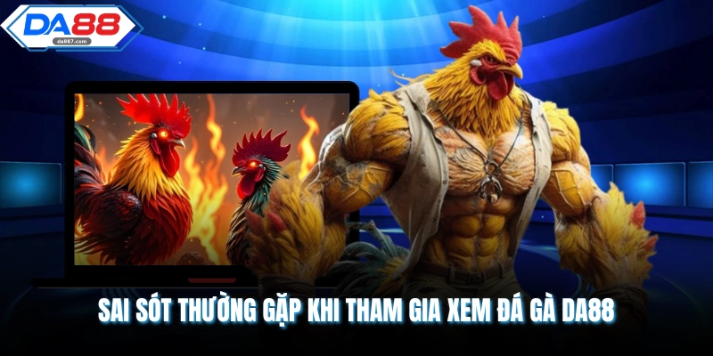 Sai sót thường gặp khi tham gia xem đá gà DA88