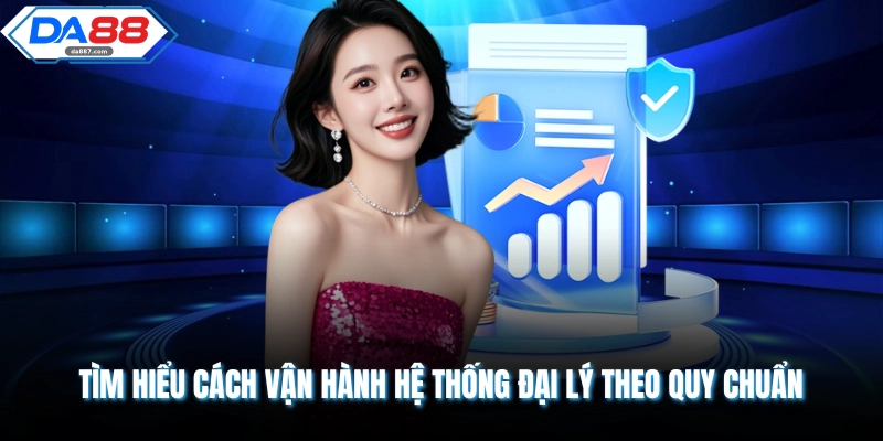 Tìm hiểu cách vận hành hệ thống đại lý theo quy chuẩn