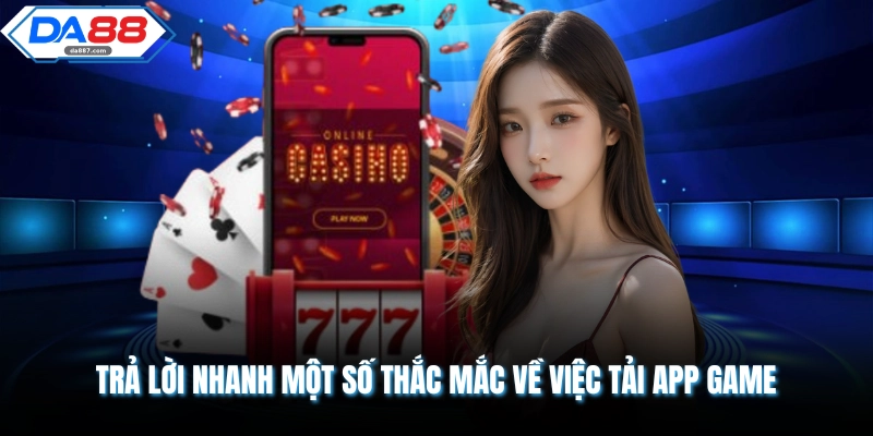 Trả lời nhanh một số thắc mắc về việc tải app game