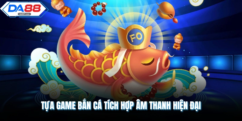 Tựa game bắn cá tích hợp âm thanh hiện đại